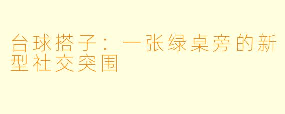 台球搭子：一张绿桌旁的新型社交突围