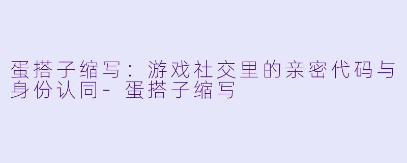 蛋搭子缩写：游戏社交里的亲密代码与身份认同-蛋搭子缩写