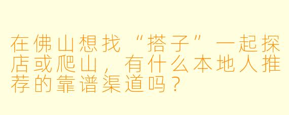 在佛山想找“搭子”一起探店或爬山,有什么本地人推荐的靠谱渠道吗?