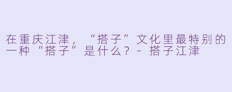 在重庆江津,“搭子”文化里最特别的一种“搭子”是什么?-搭子江津