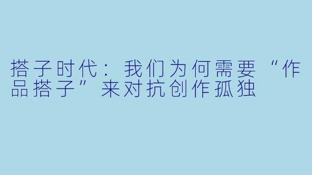 搭子时代:我们为何需要“作品搭子”来对抗创作孤独