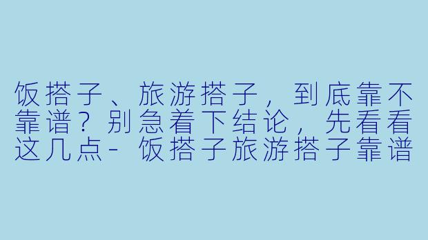饭搭子、旅游搭子，到底靠不靠谱？别急着下结论，先看看这几点-饭搭子旅游搭子靠谱吗