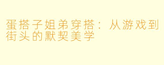蛋搭子姐弟穿搭:从游戏到街头的默契美学