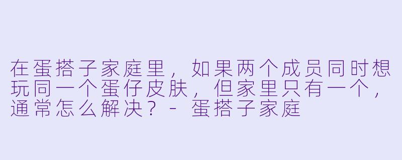 在蛋搭子家庭里，如果两个成员同时想玩同一个蛋仔皮肤，但家里只有一个，通常怎么解决？-蛋搭子家庭