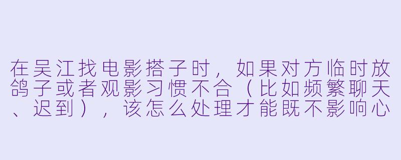 在吴江找电影搭子时,如果对方临时放鸽子或者观影习惯不合(比如频繁聊天、迟到),该怎么处理才能既不影响心情又不伤和气?-吴江电影搭子