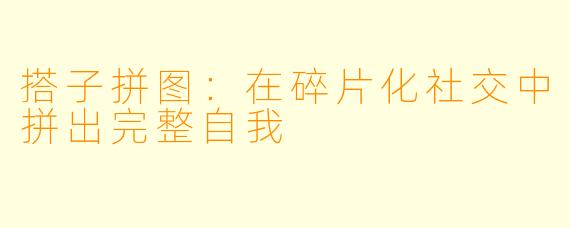 搭子拼图:在碎片化社交中拼出完整自我