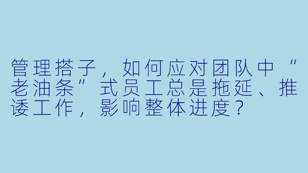 管理搭子,如何应对团队中“老油条”式员工总是拖延、推诿工作,影响整体进度?