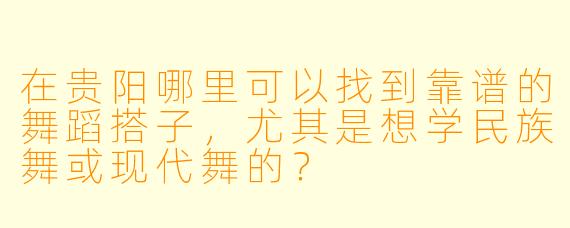 在贵阳哪里可以找到靠谱的舞蹈搭子，尤其是想学民族舞或现代舞的？