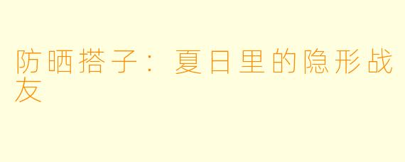 防晒搭子:夏日里的隐形战友