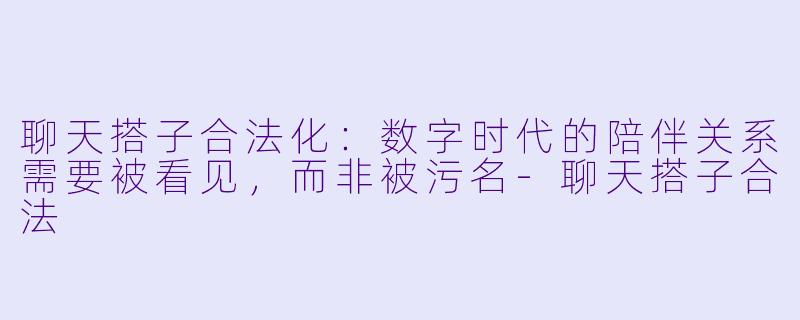 聊天搭子合法化:数字时代的陪伴关系需要被看见,而非被污名-聊天搭子合法