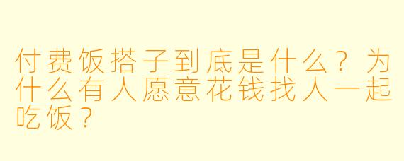 付费饭搭子到底是什么?为什么有人愿意花钱找人一起吃饭?