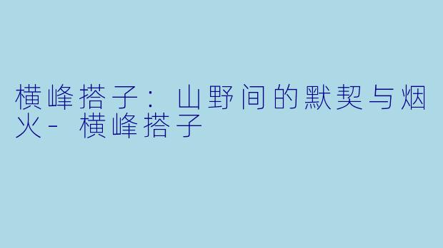 横峰搭子:山野间的默契与烟火-横峰搭子