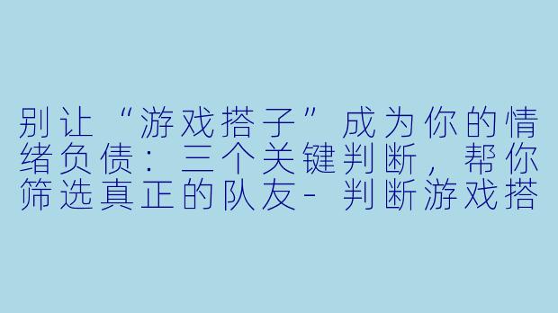 别让“游戏搭子”成为你的情绪负债:三个关键判断,帮你筛选真正的队友-判断游戏搭子