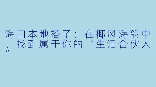 海口本地搭子：在椰风海韵中，找到属于你的“生活合伙人”