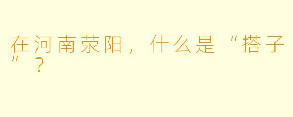 在河南荥阳,什么是“搭子”?