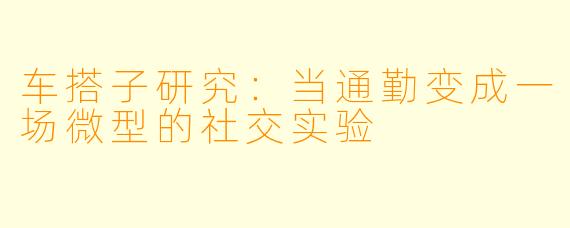 车搭子研究:当通勤变成一场微型的社交实验