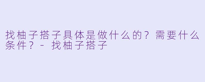 找柚子搭子具体是做什么的?需要什么条件?-找柚子搭子