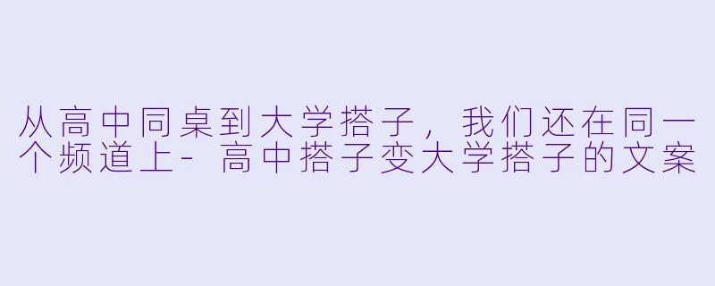 从高中同桌到大学搭子,我们还在同一个频道上-高中搭子变大学搭子的文案