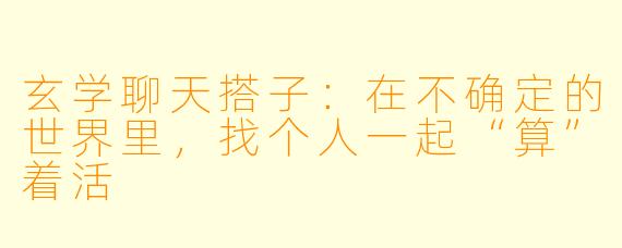 玄学聊天搭子：在不确定的世界里，找个人一起“算”着活
