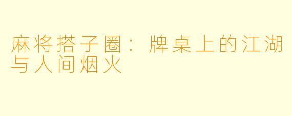 麻将搭子圈:牌桌上的江湖与人间烟火