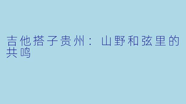 吉他搭子贵州：山野和弦里的共鸣