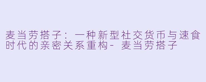 麦当劳搭子:一种新型社交货币与速食时代的亲密关系重构-麦当劳搭子
