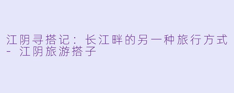 江阴寻搭记:长江畔的另一种旅行方式-江阴旅游搭子