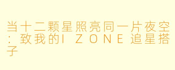 当十二颗星照亮同一片夜空:致我的IZONE追星搭子