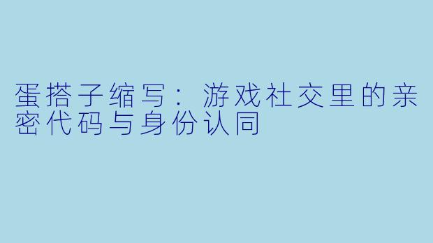 蛋搭子缩写：游戏社交里的亲密代码与身份认同