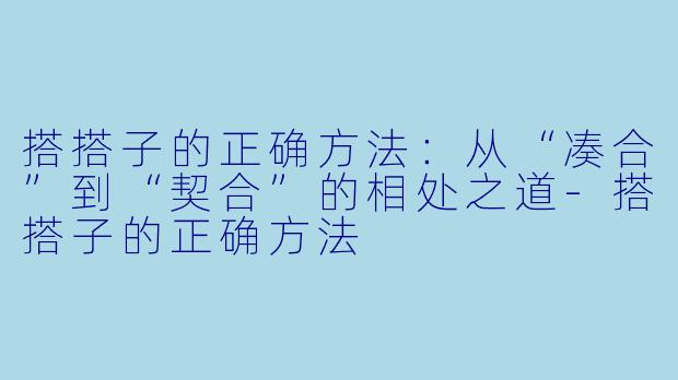 搭搭子的正确方法:从“凑合”到“契合”的相处之道-搭搭子的正确方法