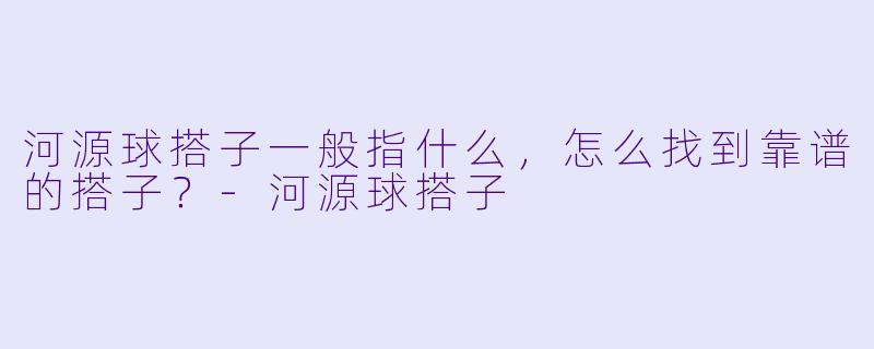 河源球搭子一般指什么，怎么找到靠谱的搭子？