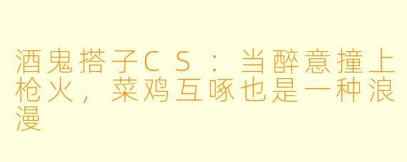 酒鬼搭子CS:当醉意撞上枪火,菜鸡互啄也是一种浪漫