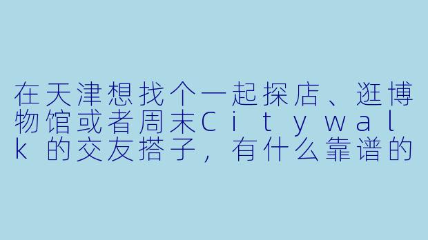 在天津想找个一起探店、逛博物馆或者周末Citywalk的交友搭子,有什么靠谱的途径或注意事项吗?-天津交友搭子