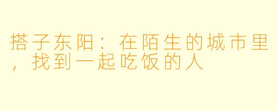 搭子东阳：在陌生的城市里，找到一起吃饭的人