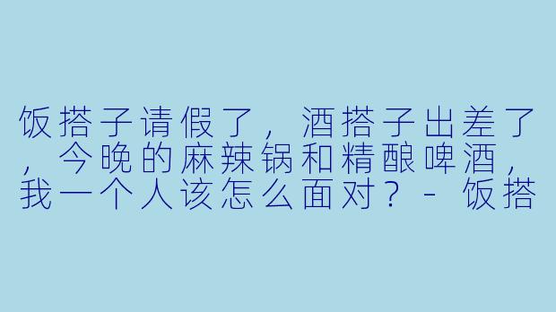 饭搭子请假了，酒搭子出差了，今晚的麻辣锅和精酿啤酒，我一个人该怎么面对？-饭搭子酒搭子不在的文案