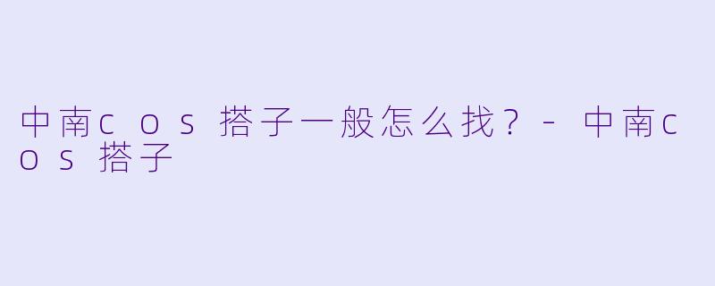 中南cos搭子一般怎么找？-中南cos搭子