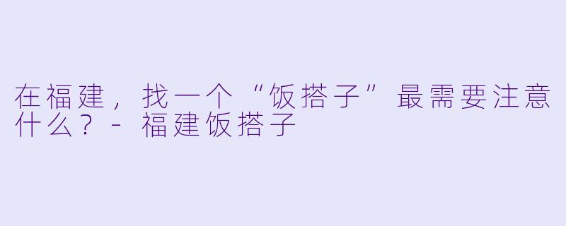 在福建，找一个“饭搭子”最需要注意什么？-福建饭搭子