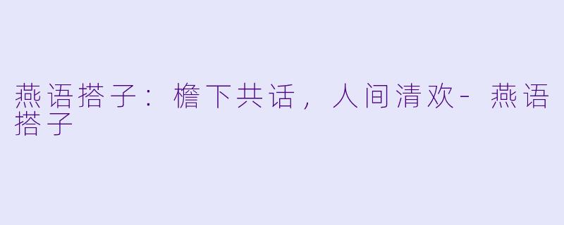 燕语搭子:檐下共话,人间清欢-燕语搭子
