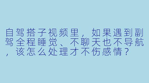 自驾搭子视频里，如果遇到副驾全程睡觉、不聊天也不导航，该怎么处理才不伤感情？