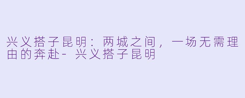 兴义搭子昆明:两城之间,一场无需理由的奔赴-兴义搭子昆明