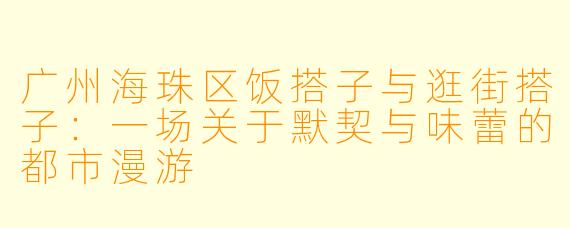 广州海珠区饭搭子与逛街搭子：一场关于默契与味蕾的都市漫游