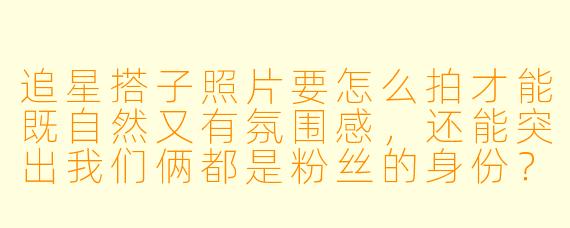 追星搭子照片要怎么拍才能既自然又有氛围感,还能突出我们俩都是粉丝的身份?