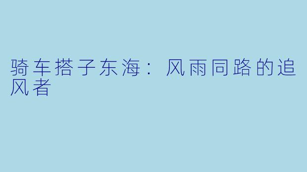 骑车搭子东海:风雨同路的追风者