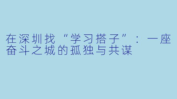 在深圳找“学习搭子”:一座奋斗之城的孤独与共谋