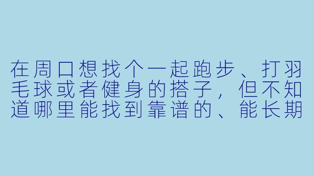 在周口想找个一起跑步、打羽毛球或者健身的搭子,但不知道哪里能找到靠谱的、能长期坚持的运动伙伴,有什么推荐的方式或平台吗?