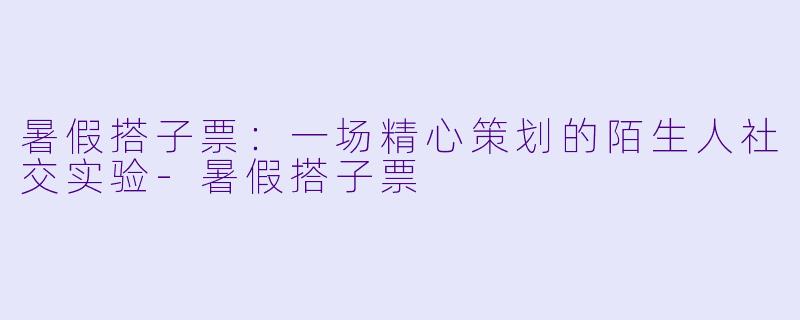 暑假搭子票:一场精心策划的陌生人社交实验-暑假搭子票
