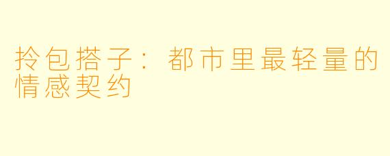 拎包搭子:都市里最轻量的情感契约