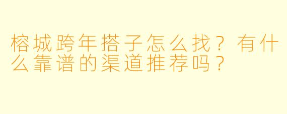 榕城跨年搭子怎么找?有什么靠谱的渠道推荐吗?