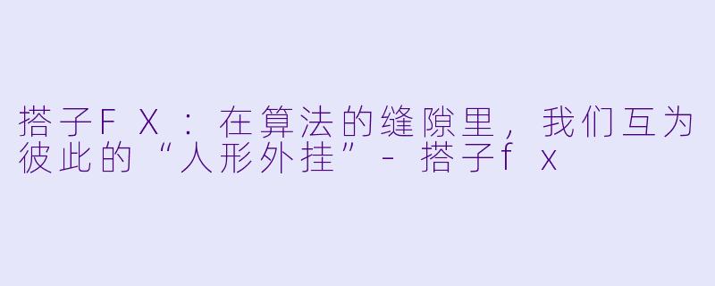 搭子FX:在算法的缝隙里,我们互为彼此的“人形外挂”-搭子fx