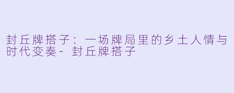 封丘牌搭子：一场牌局里的乡土人情与时代变奏-封丘牌搭子